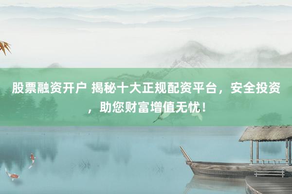 股票融资开户 揭秘十大正规配资平台，安全投资，助您财富增值无忧！