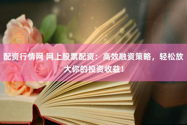 配资行情网 网上股票配资：高效融资策略，轻松放大你的投资收益！