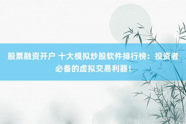股票融资开户 十大模拟炒股软件排行榜：投资者必备的虚拟交易利器！