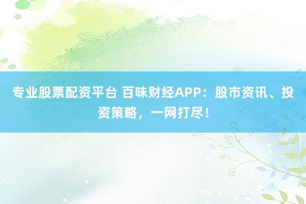 专业股票配资平台 百味财经APP：股市资讯、投资策略，一网打尽！
