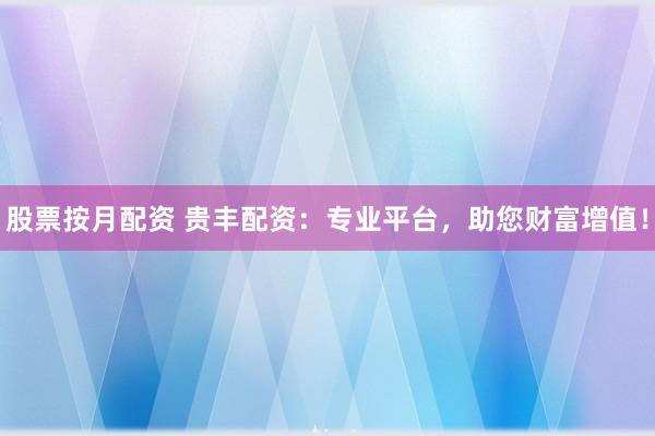 股票按月配资 贵丰配资：专业平台，助您财富增值！