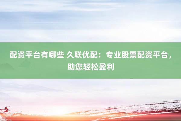 配资平台有哪些 久联优配：专业股票配资平台，助您轻松盈利