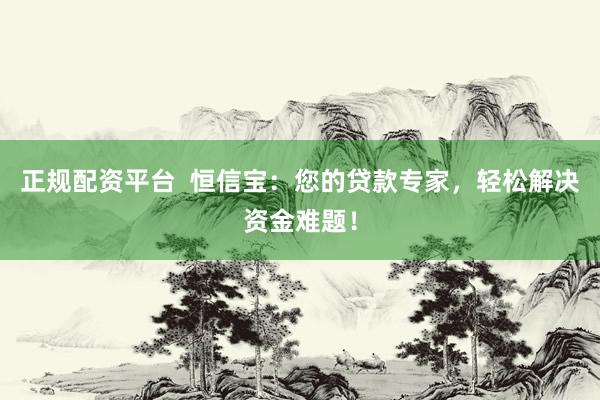 正规配资平台  恒信宝：您的贷款专家，轻松解决资金难题！