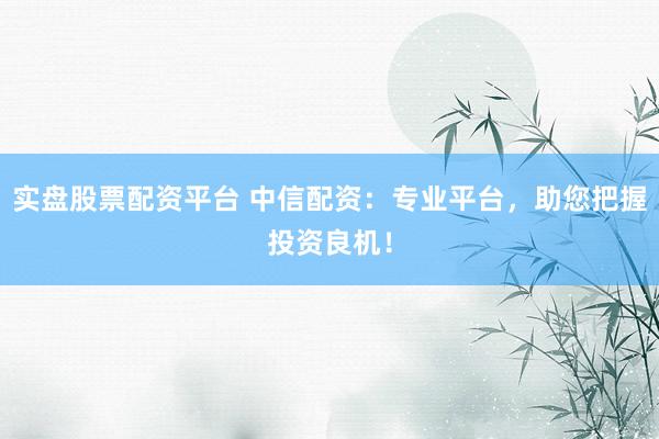 实盘股票配资平台 中信配资：专业平台，助您把握投资良机！