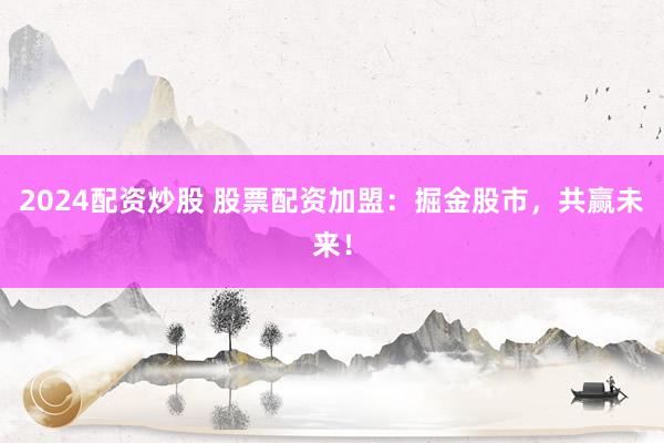 2024配资炒股 股票配资加盟：掘金股市，共赢未来！