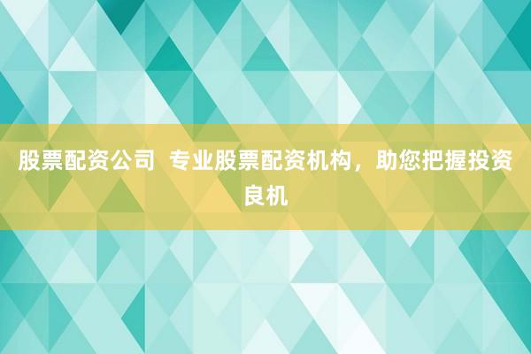 股票配资公司  专业股票配资机构，助您把握投资良机