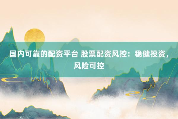 国内可靠的配资平台 股票配资风控：稳健投资，风险可控