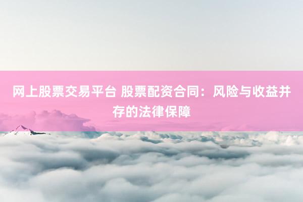 网上股票交易平台 股票配资合同：风险与收益并存的法律保障