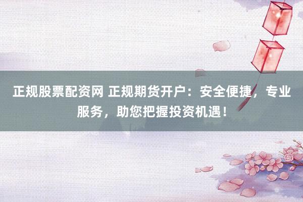 正规股票配资网 正规期货开户：安全便捷，专业服务，助您把握投资机遇！