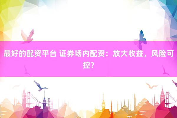 最好的配资平台 证券场内配资：放大收益，风险可控？