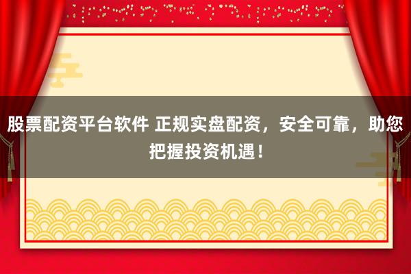 股票配资平台软件 正规实盘配资，安全可靠，助您把握投资机遇！