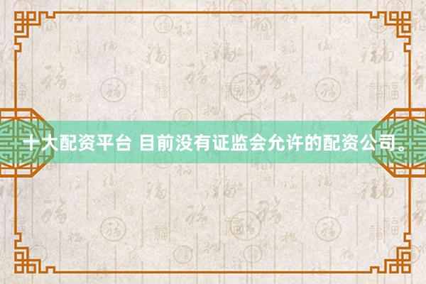 十大配资平台 目前没有证监会允许的配资公司。