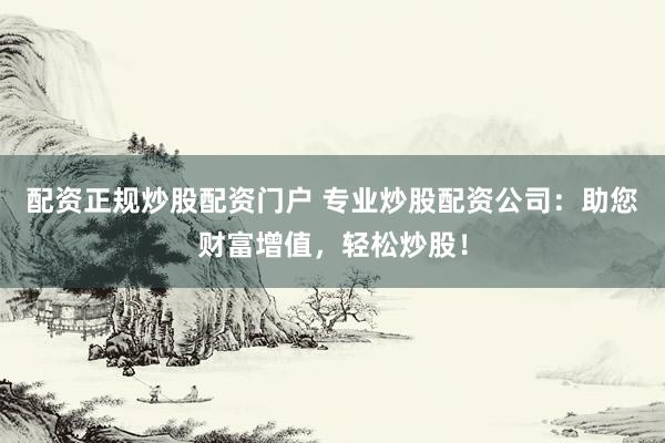 配资正规炒股配资门户 专业炒股配资公司：助您财富增值，轻松炒股！