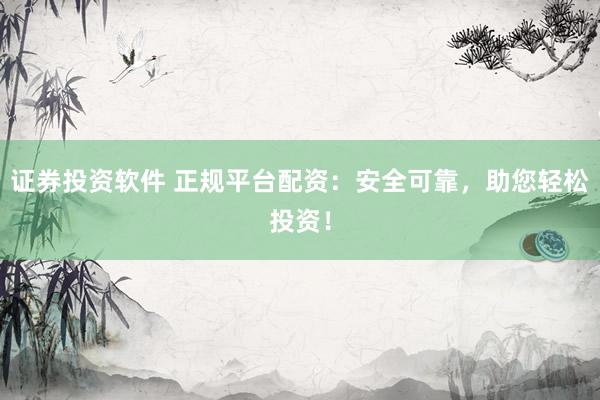 证券投资软件 正规平台配资：安全可靠，助您轻松投资！