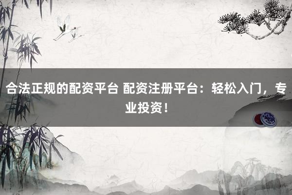 合法正规的配资平台 配资注册平台：轻松入门，专业投资！