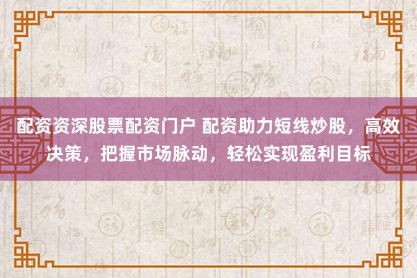 配资资深股票配资门户 配资助力短线炒股，高效决策，把握市场脉动，轻松实现盈利目标
