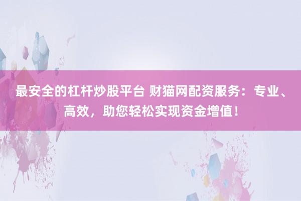 最安全的杠杆炒股平台 财猫网配资服务：专业、高效，助您轻松实现资金增值！