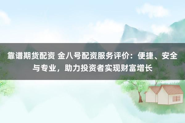 靠谱期货配资 金八号配资服务评价：便捷、安全与专业，助力投资者实现财富增长