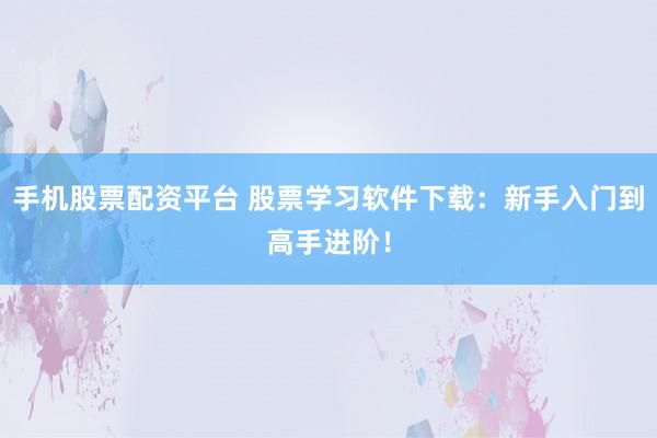 手机股票配资平台 股票学习软件下载：新手入门到高手进阶！
