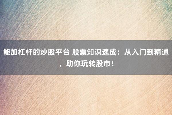 能加杠杆的炒股平台 股票知识速成：从入门到精通，助你玩转股市！