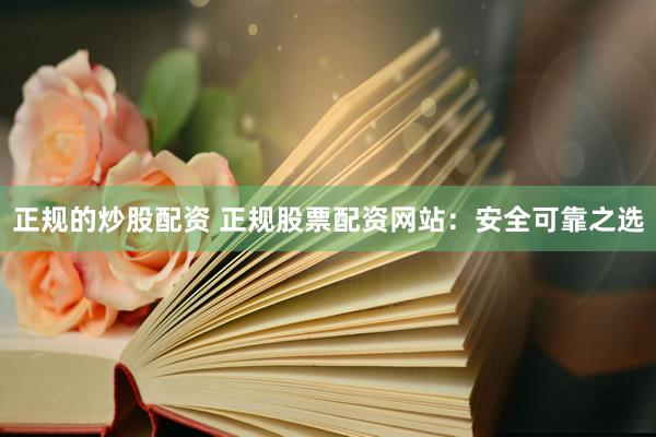 正规的炒股配资 正规股票配资网站：安全可靠之选