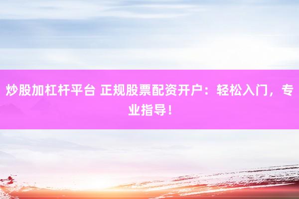 炒股加杠杆平台 正规股票配资开户：轻松入门，专业指导！