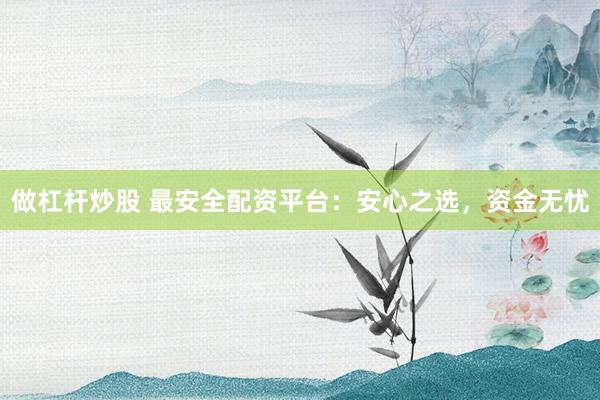 做杠杆炒股 最安全配资平台：安心之选，资金无忧