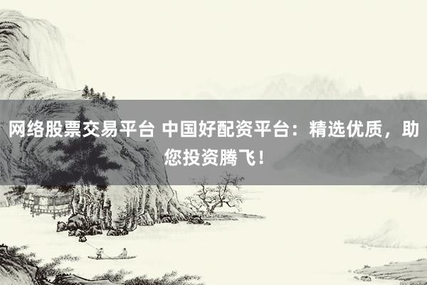 网络股票交易平台 中国好配资平台：精选优质，助您投资腾飞！