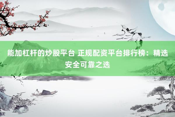 能加杠杆的炒股平台 正规配资平台排行榜：精选安全可靠之选