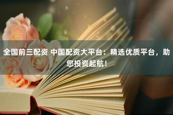 全国前三配资 中国配资大平台：精选优质平台，助您投资起航！