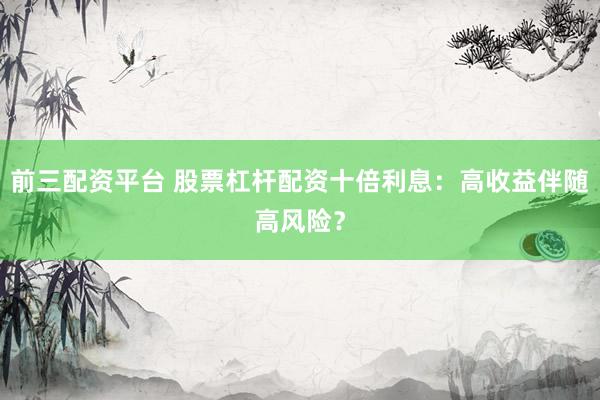 前三配资平台 股票杠杆配资十倍利息：高收益伴随高风险？