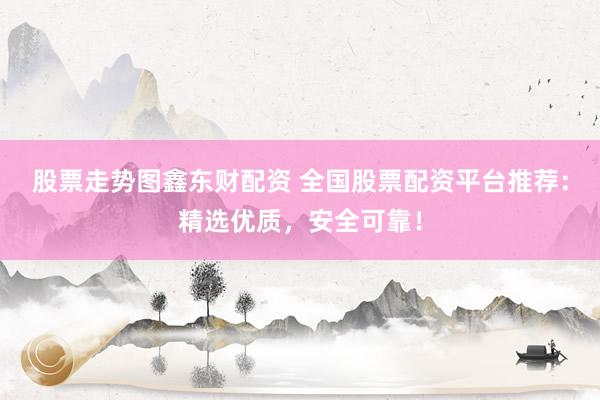 股票走势图鑫东财配资 全国股票配资平台推荐：精选优质，安全可靠！