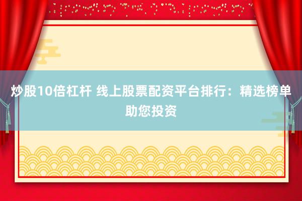 炒股10倍杠杆 线上股票配资平台排行：精选榜单助您投资