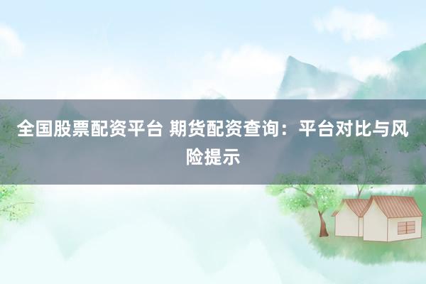 全国股票配资平台 期货配资查询：平台对比与风险提示