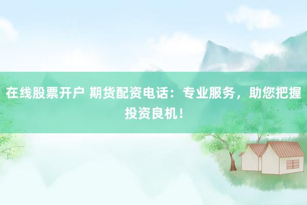 在线股票开户 期货配资电话：专业服务，助您把握投资良机！