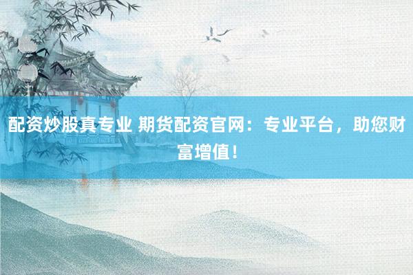 配资炒股真专业 期货配资官网：专业平台，助您财富增值！
