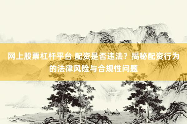 网上股票杠杆平台 配资是否违法？揭秘配资行为的法律风险与合规性问题