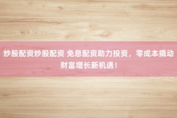 炒股配资炒股配资 免息配资助力投资，零成本撬动财富增长新机遇！