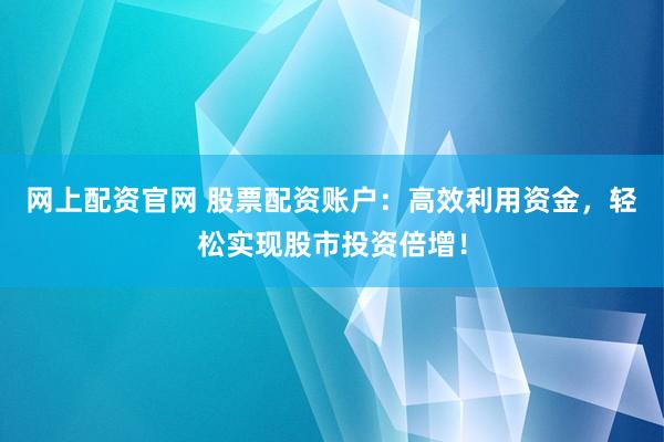 网上配资官网 股票配资账户：高效利用资金，轻松实现股市投资倍增！