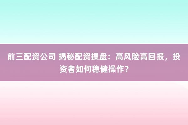 前三配资公司 揭秘配资操盘：高风险高回报，投资者如何稳健操作？