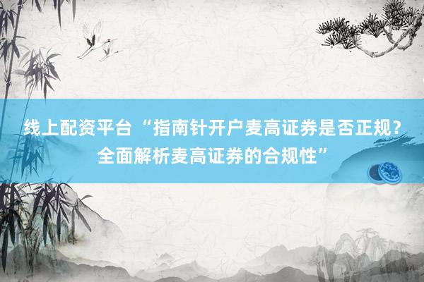 线上配资平台 “指南针开户麦高证券是否正规？全面解析麦高证券的合规性”