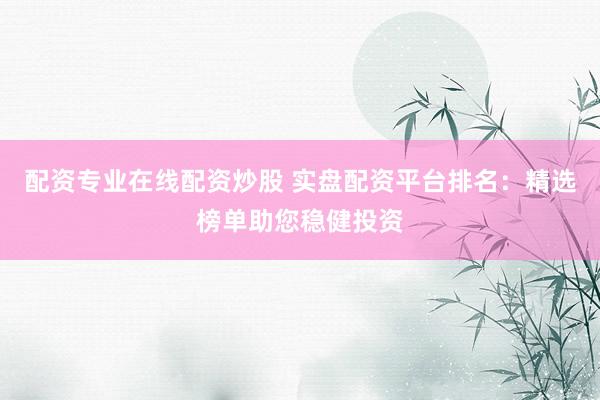 配资专业在线配资炒股 实盘配资平台排名：精选榜单助您稳健投资
