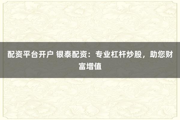 配资平台开户 银泰配资：专业杠杆炒股，助您财富增值