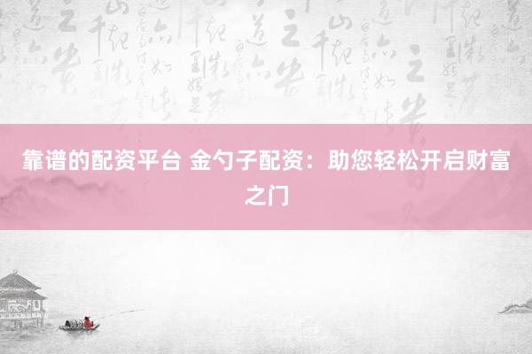 靠谱的配资平台 金勺子配资：助您轻松开启财富之门