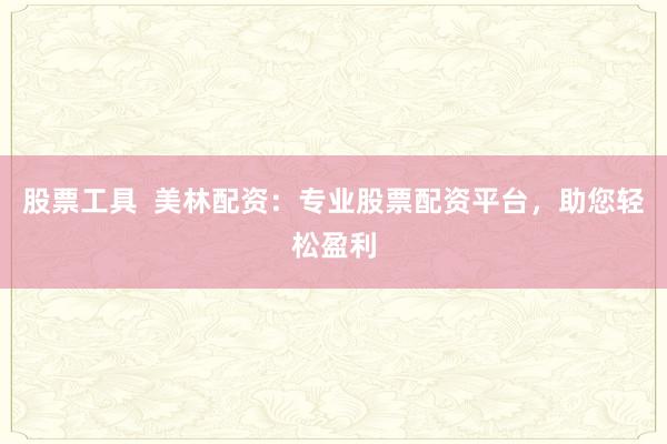 股票工具  美林配资：专业股票配资平台，助您轻松盈利