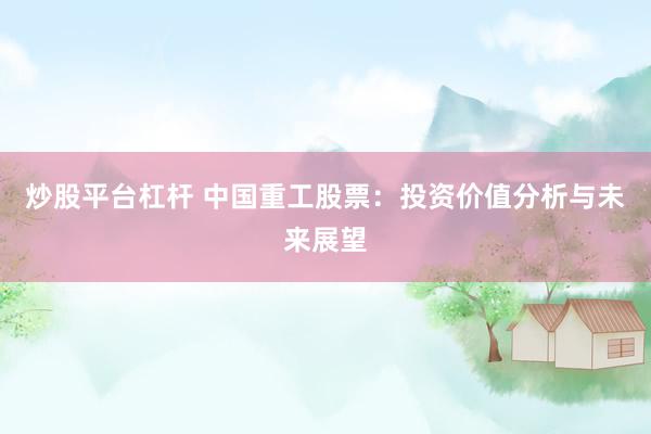 炒股平台杠杆 中国重工股票：投资价值分析与未来展望