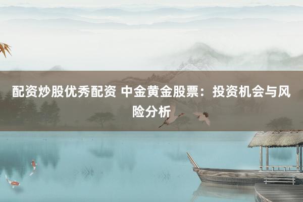 配资炒股优秀配资 中金黄金股票：投资机会与风险分析