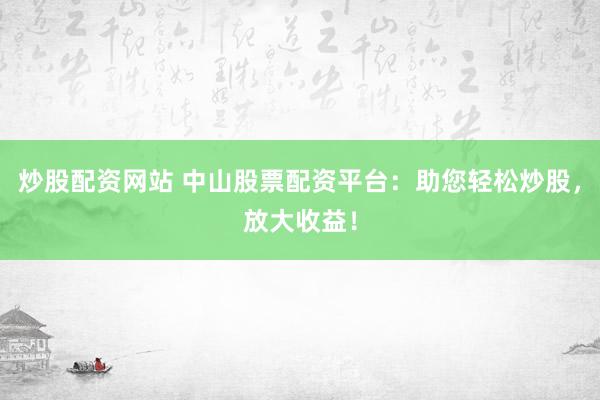 炒股配资网站 中山股票配资平台：助您轻松炒股，放大收益！