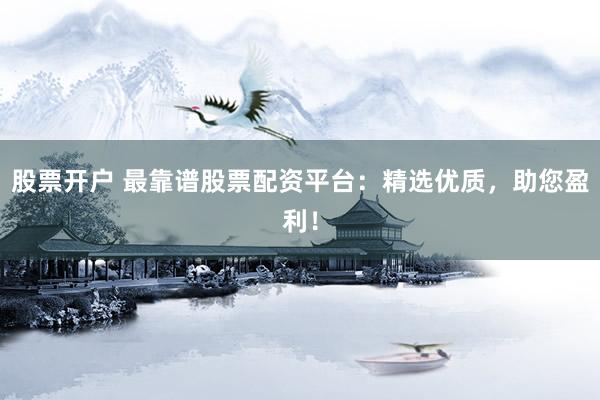 股票开户 最靠谱股票配资平台：精选优质，助您盈利！