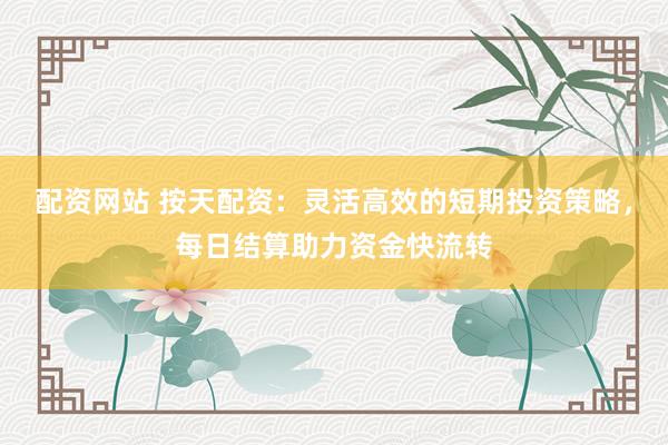 配资网站 按天配资：灵活高效的短期投资策略，每日结算助力资金快流转